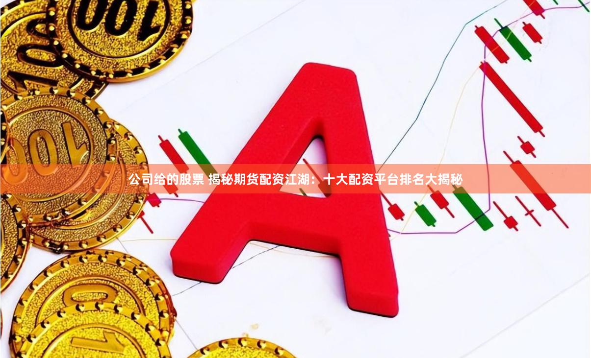 公司给的股票 揭秘期货配资江湖：十大配资平台排名大揭秘