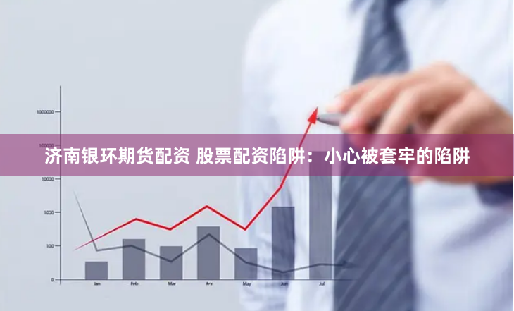 济南银环期货配资 股票配资陷阱：小心被套牢的陷阱