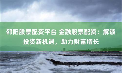 邵阳股票配资平台 金融股票配资：解锁投资新机遇，助力财富增长