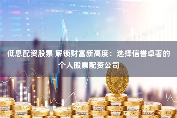 低息配资股票 解锁财富新高度：选择信誉卓著的个人股票配资公司