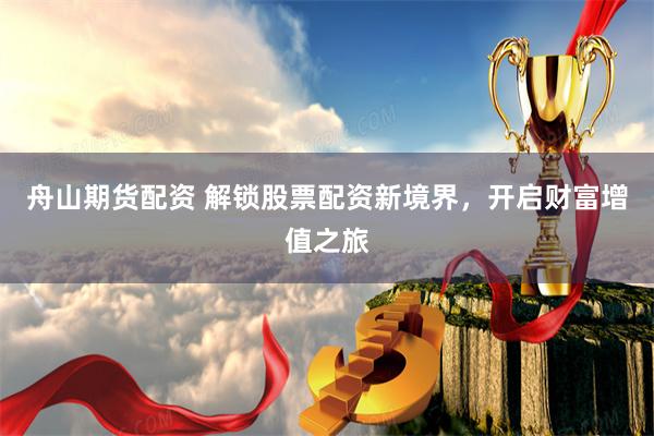 舟山期货配资 解锁股票配资新境界，开启财富增值之旅