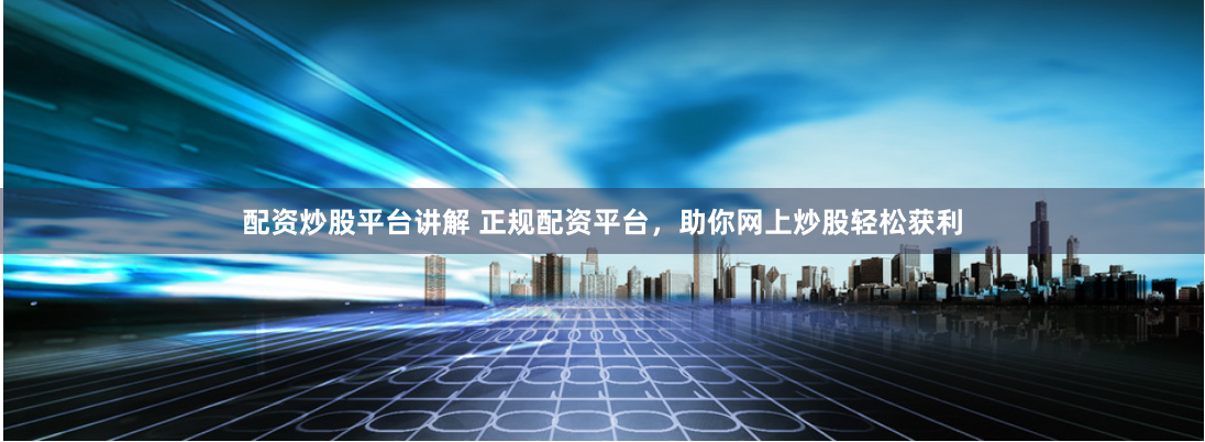 配资炒股平台讲解 正规配资平台，助你网上炒股轻松获利