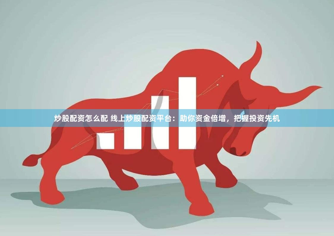 炒股配资怎么配 线上炒股配资平台：助你资金倍增，把握投资先机