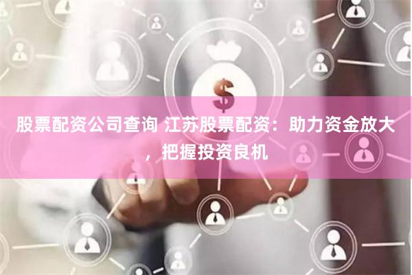 股票配资公司查询 江苏股票配资：助力资金放大，把握投资良机