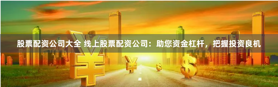 股票配资公司大全 线上股票配资公司：助您资金杠杆，把握投资良机