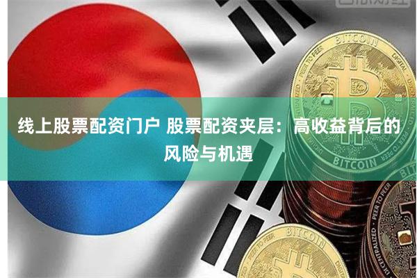 线上股票配资门户 股票配资夹层：高收益背后的风险与机遇