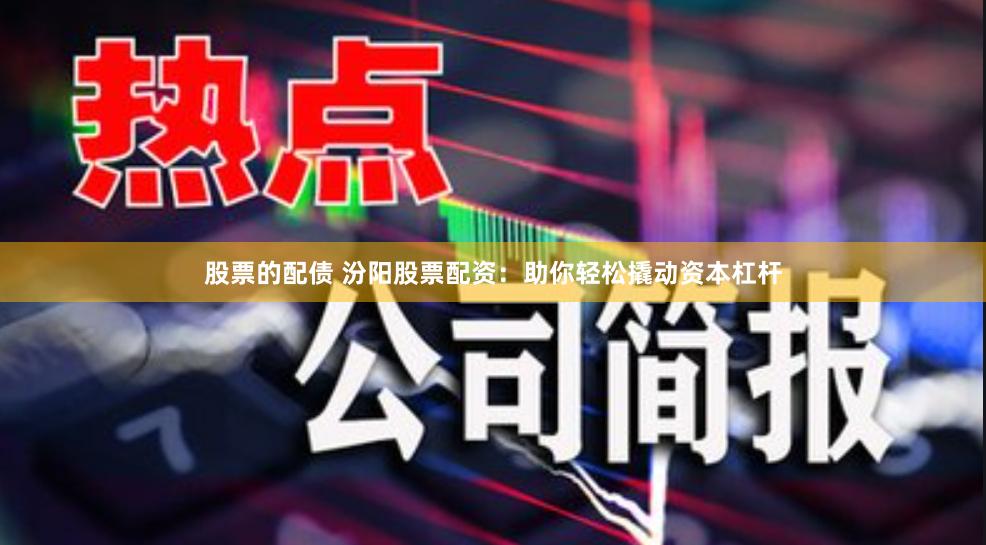 股票的配债 汾阳股票配资：助你轻松撬动资本杠杆