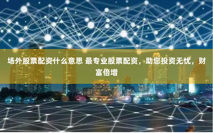 场外股票配资什么意思 最专业股票配资，助您投资无忧，财富倍增