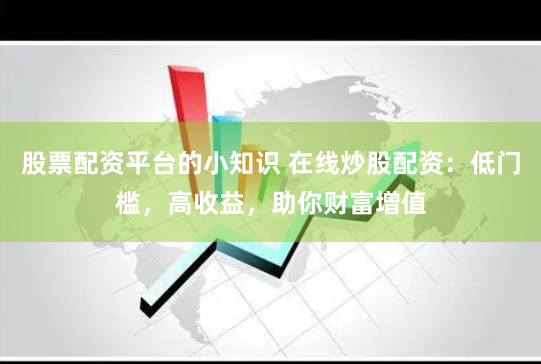 股票配资平台的小知识 在线炒股配资：低门槛，高收益，助你财富增值