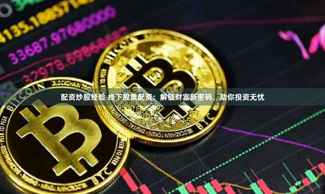 配资炒股经验 线下股票配资：解锁财富新密码，助你投资无忧