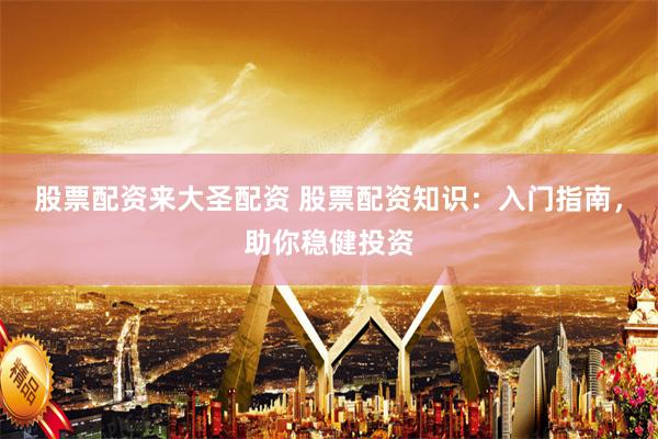 股票配资来大圣配资 股票配资知识：入门指南，助你稳健投资