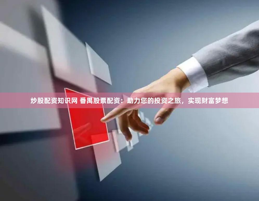 炒股配资知识网 番禺股票配资：助力您的投资之旅，实现财富梦想
