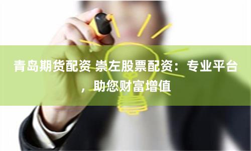 青岛期货配资 崇左股票配资：专业平台，助您财富增值
