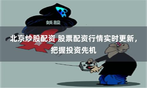 北京炒股配资 股票配资行情实时更新，把握投资先机