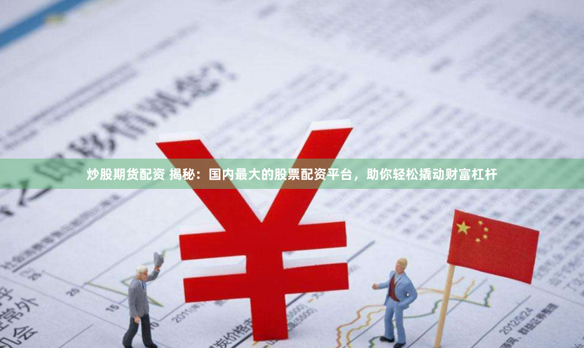 炒股期货配资 揭秘：国内最大的股票配资平台，助你轻松撬动财富杠杆