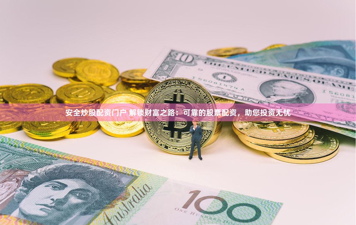 安全炒股配资门户 解锁财富之路：可靠的股票配资，助您投资无忧