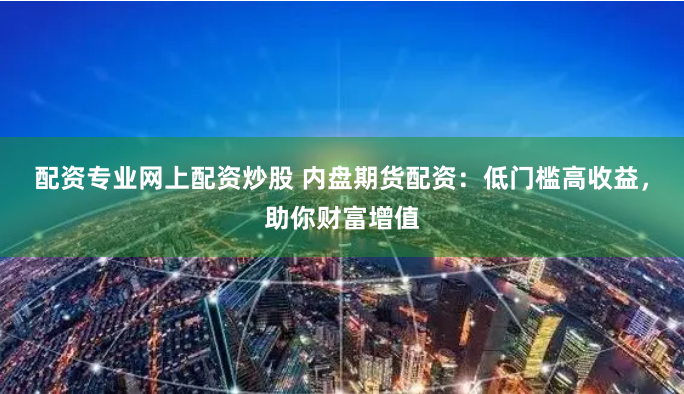 配资专业网上配资炒股 内盘期货配资：低门槛高收益，助你财富增值