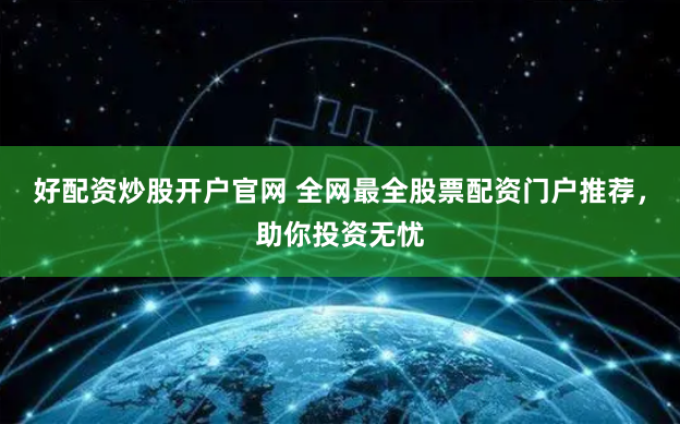 好配资炒股开户官网 全网最全股票配资门户推荐，助你投资无忧