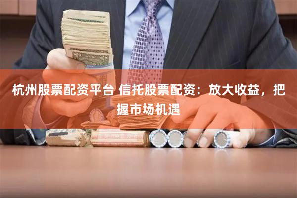 杭州股票配资平台 信托股票配资：放大收益，把握市场机遇