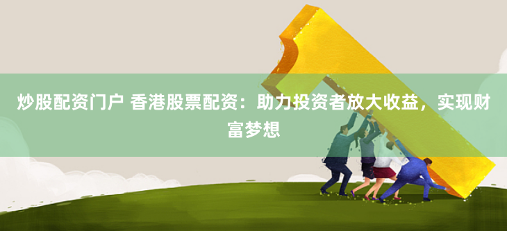 炒股配资门户 香港股票配资：助力投资者放大收益，实现财富梦想