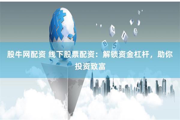 股牛网配资 线下股票配资：解锁资金杠杆，助你投资致富