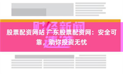 股票配资网站 广东股票配资网：安全可靠，助你投资无忧