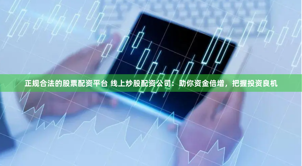 正规合法的股票配资平台 线上炒股配资公司：助你资金倍增，把握投资良机