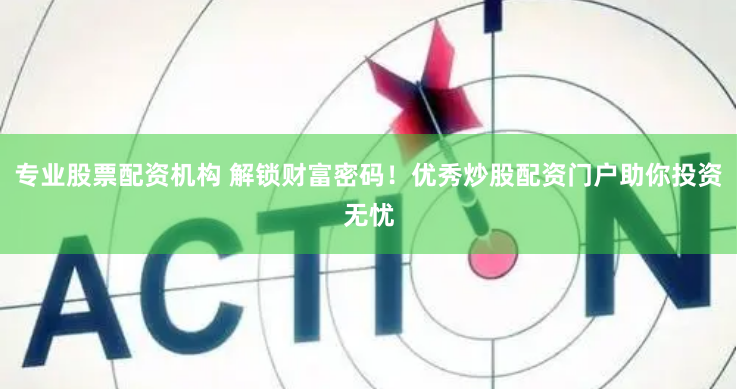 专业股票配资机构 解锁财富密码！优秀炒股配资门户助你投资无忧