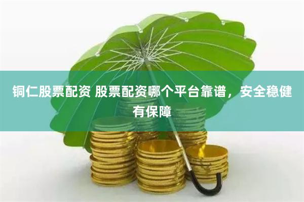 铜仁股票配资 股票配资哪个平台靠谱，安全稳健有保障