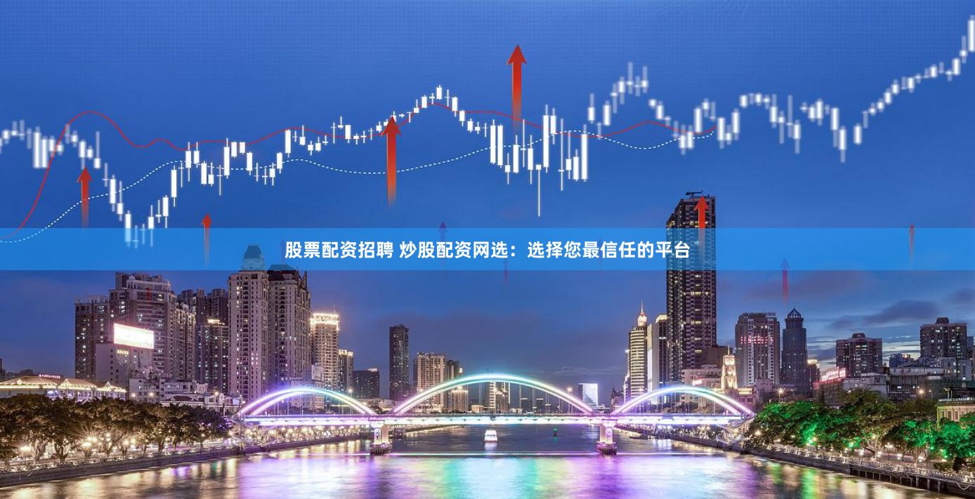 股票配资招聘 炒股配资网选：选择您最信任的平台