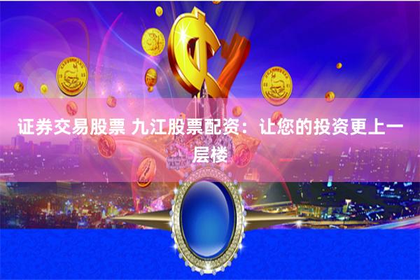 证券交易股票 九江股票配资：让您的投资更上一层楼