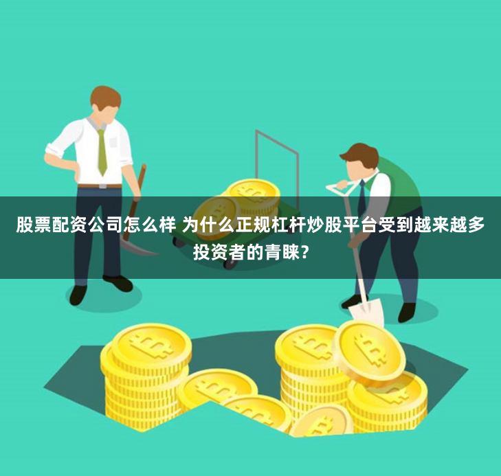 股票配资公司怎么样 为什么正规杠杆炒股平台受到越来越多投资者的青睐？