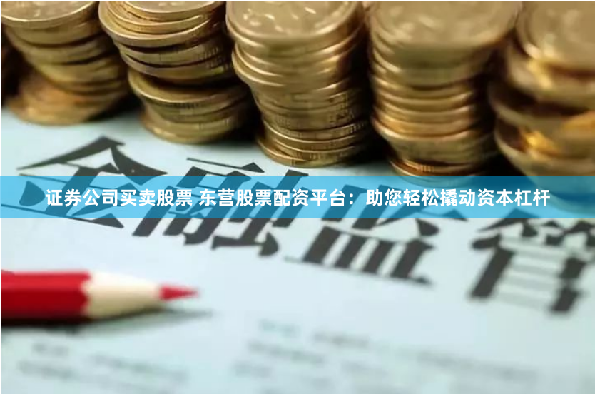 证券公司买卖股票 东营股票配资平台：助您轻松撬动资本杠杆