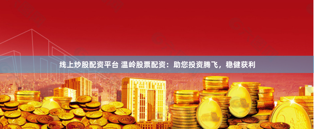 线上炒股配资平台 温岭股票配资：助您投资腾飞，稳健获利