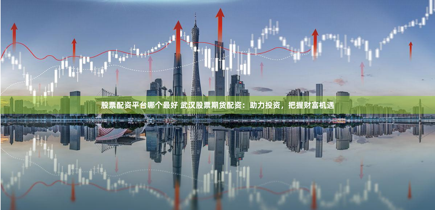 股票配资平台哪个最好 武汉股票期货配资：助力投资，把握财富机遇