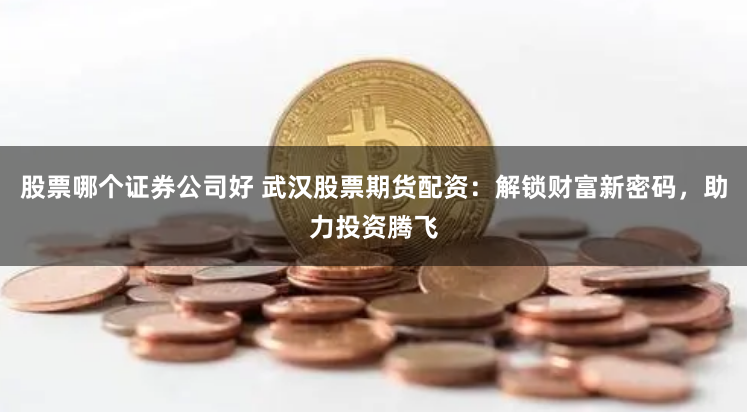 股票哪个证券公司好 武汉股票期货配资：解锁财富新密码，助力投资腾飞