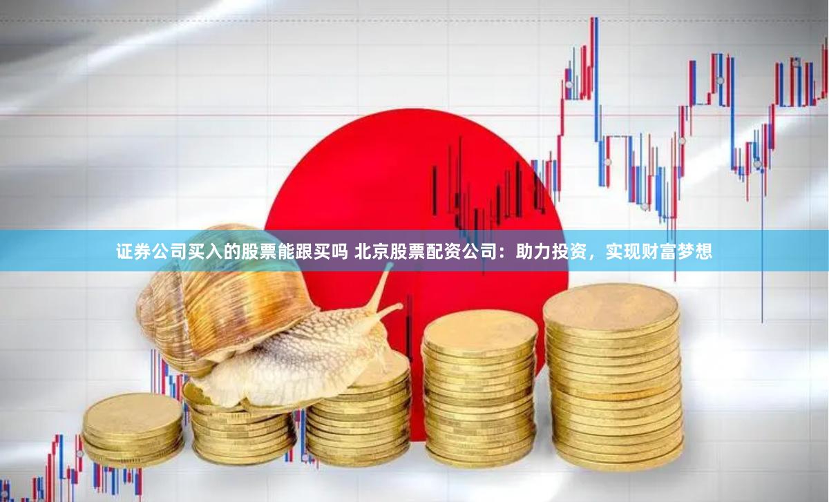 证券公司买入的股票能跟买吗 北京股票配资公司：助力投资，实现财富梦想