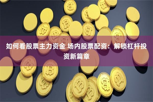 如何看股票主力资金 场内股票配资：解锁杠杆投资新篇章