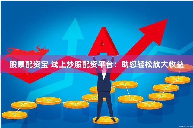 股票配资宝 线上炒股配资平台：助您轻松放大收益