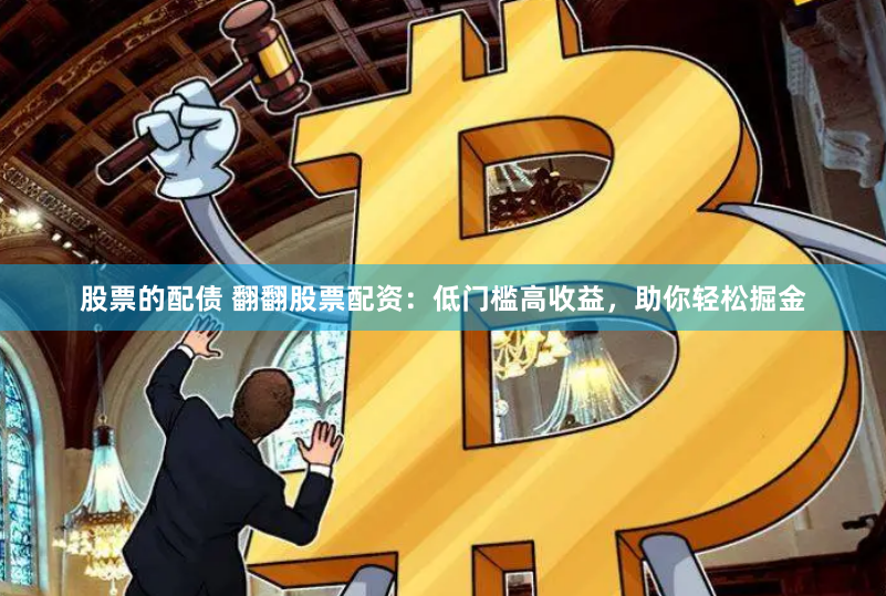 股票的配债 翻翻股票配资：低门槛高收益，助你轻松掘金