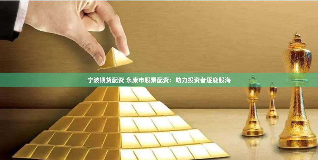 宁波期货配资 永康市股票配资：助力投资者逐鹿股海