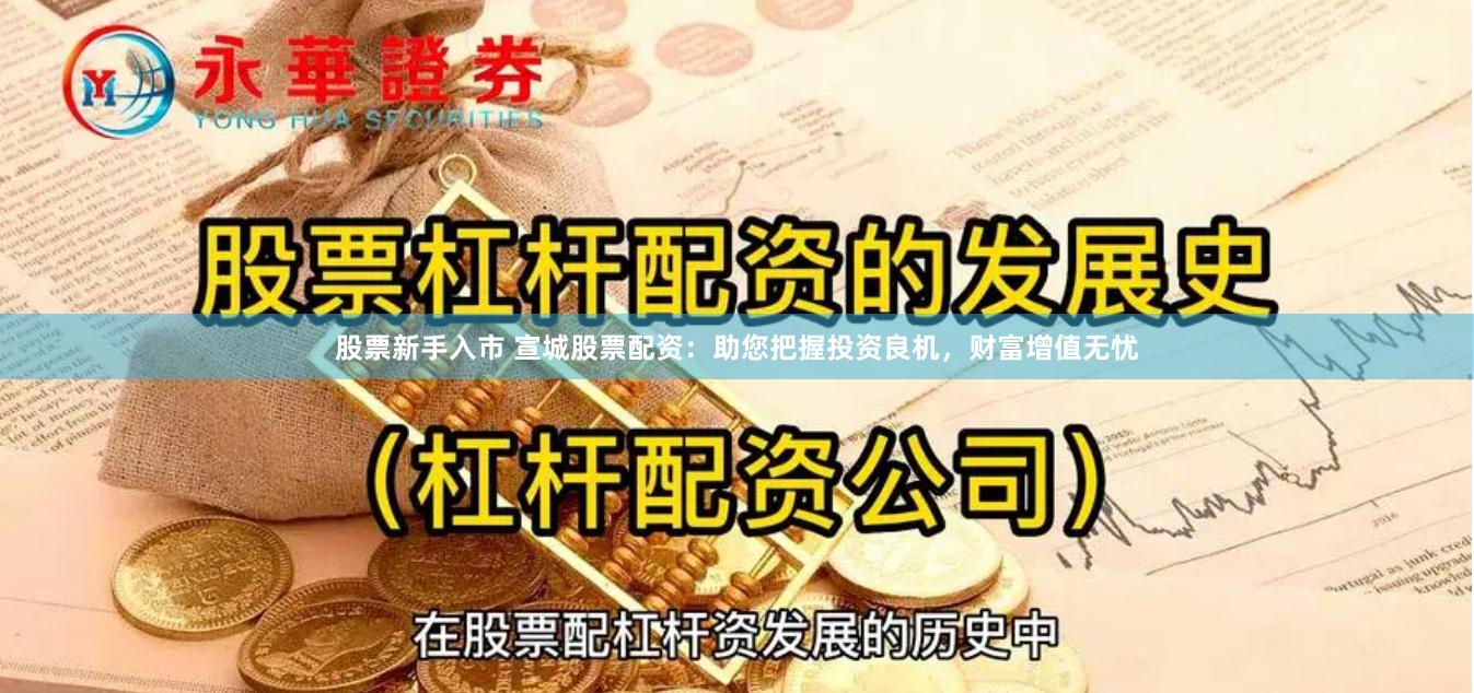 股票新手入市 宣城股票配资：助您把握投资良机，财富增值无忧