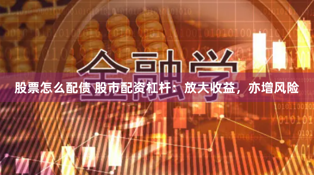 股票怎么配债 股市配资杠杆：放大收益，亦增风险
