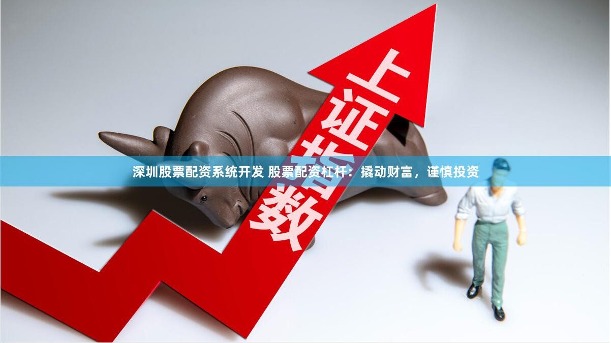 深圳股票配资系统开发 股票配资杠杆：撬动财富，谨慎投资