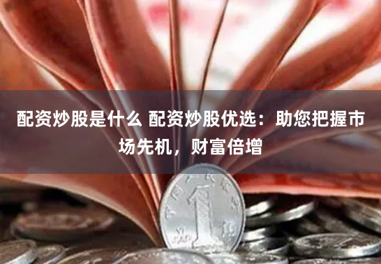 配资炒股是什么 配资炒股优选：助您把握市场先机，财富倍增