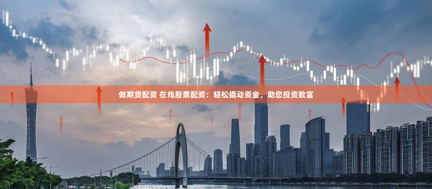 做期货配资 在线股票配资：轻松撬动资金，助您投资致富
