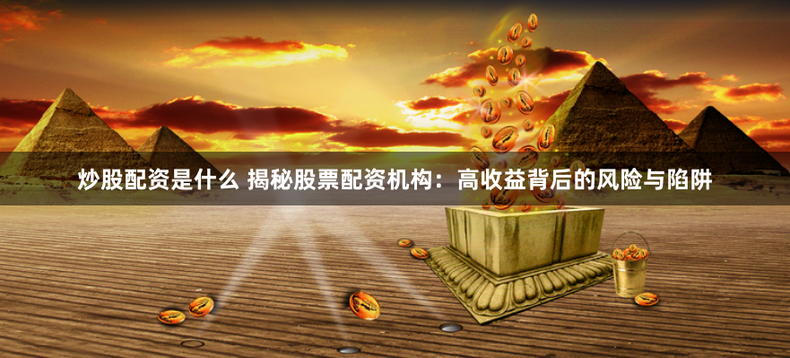 炒股配资是什么 揭秘股票配资机构：高收益背后的风险与陷阱