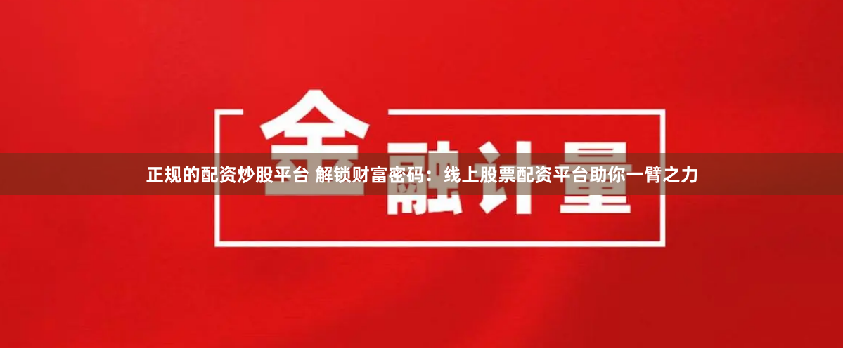 正规的配资炒股平台 解锁财富密码：线上股票配资平台助你一臂之力