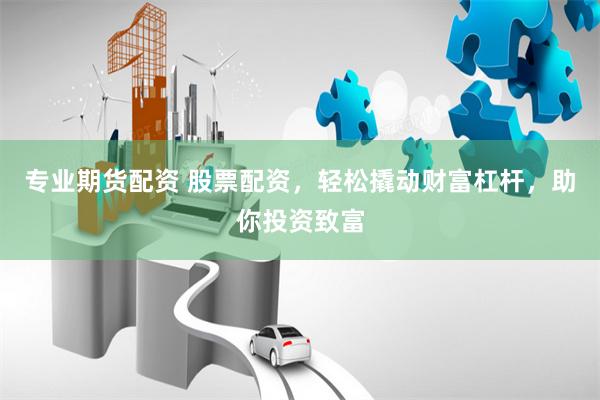 专业期货配资 股票配资，轻松撬动财富杠杆，助你投资致富
