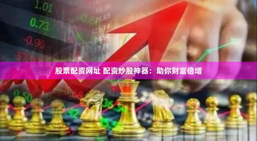 股票配资网址 配资炒股神器：助你财富倍增